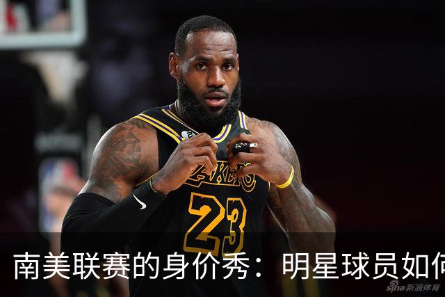 南美联赛的身价秀：明星球员如何称霸金钱榜！